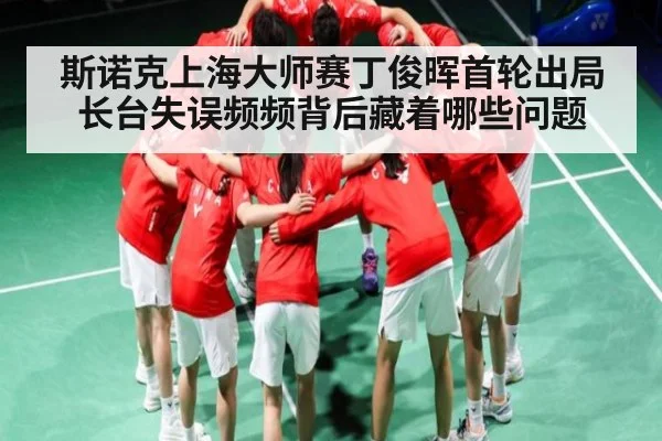 斯诺克上海大师赛丁俊晖首轮出局长台失误频频背后藏着哪些问题